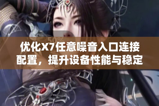 优化X7任意噪音入口连接配置，提升设备性能与稳定性