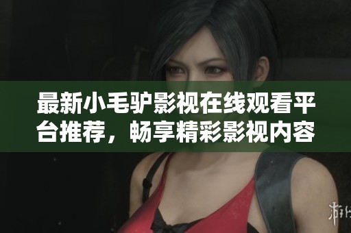 最新小毛驴影视在线观看平台推荐，畅享精彩影视内容