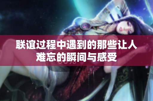 联谊过程中遇到的那些让人难忘的瞬间与感受