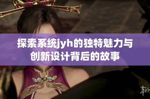 探索系统jyh的独特魅力与创新设计背后的故事