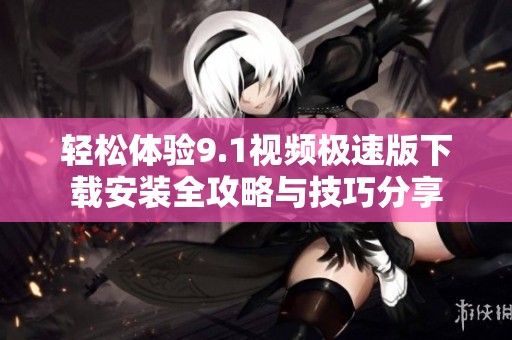 轻松体验9.1视频极速版下载安装全攻略与技巧分享