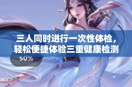 三人同时进行一次性体检，轻松便捷体验三重健康检测
