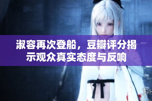 淑容再次登船，豆瓣评分揭示观众真实态度与反响