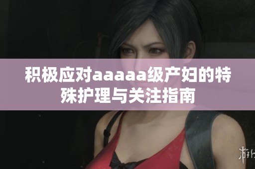 积极应对aaaaa级产妇的特殊护理与关注指南