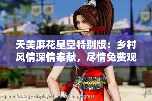 天美麻花星空特别版：乡村风情深情奉献，尽情免费观看！