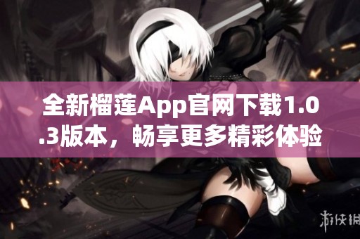 全新榴莲App官网下载1.0.3版本，畅享更多精彩体验