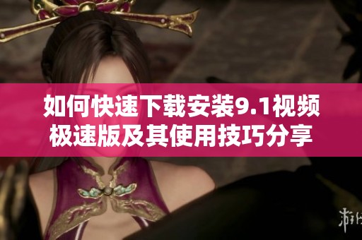 如何快速下载安装9.1视频极速版及其使用技巧分享