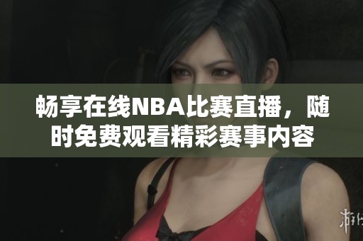 畅享在线NBA比赛直播，随时免费观看精彩赛事内容