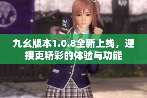 九幺版本1.0.8全新上线，迎接更精彩的体验与功能