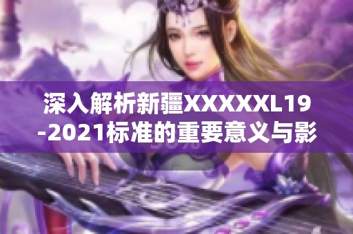 深入解析新疆XXXXXL19-2021标准的重要意义与影响