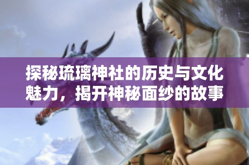 探秘琉璃神社的历史与文化魅力，揭开神秘面纱的故事