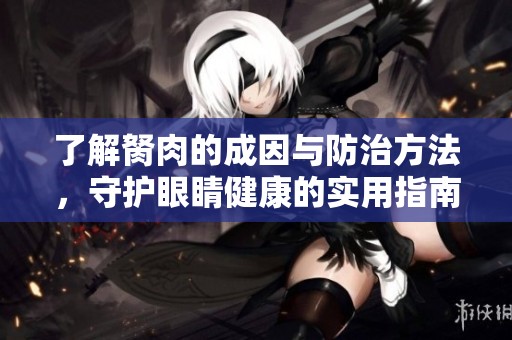 了解胬肉的成因与防治方法，守护眼睛健康的实用指南