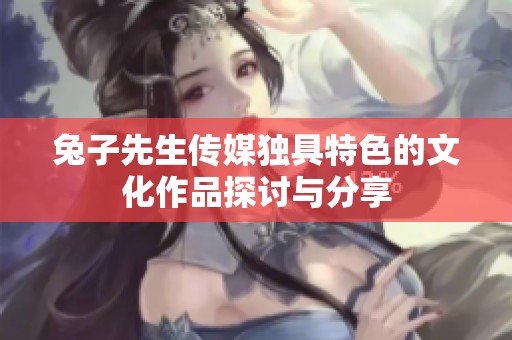 兔子先生传媒独具特色的文化作品探讨与分享