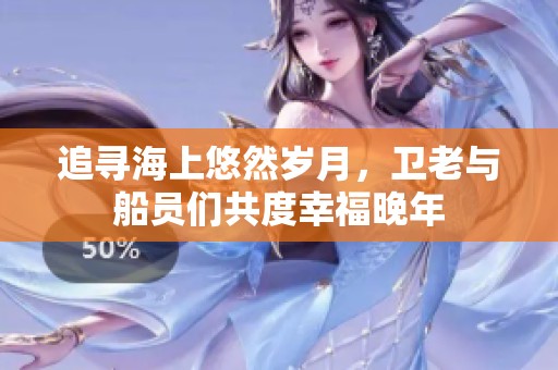追寻海上悠然岁月，卫老与船员们共度幸福晚年
