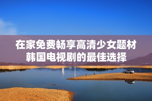 在家免费畅享高清少女题材韩国电视剧的最佳选择