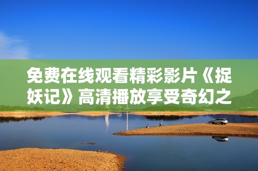 免费在线观看精彩影片《捉妖记》高清播放享受奇幻之旅