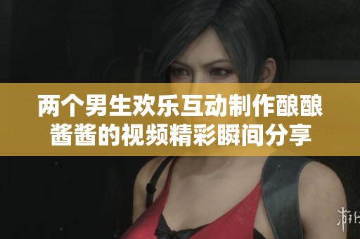 两个男生欢乐互动制作酿酿酱酱的视频精彩瞬间分享