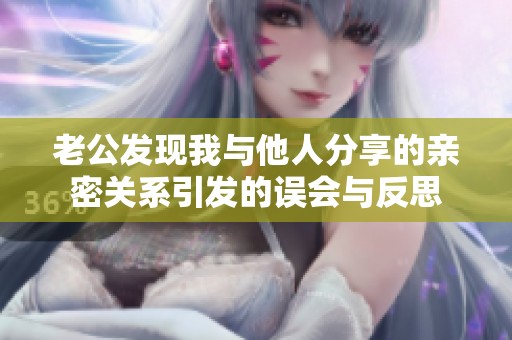 老公发现我与他人分享的亲密关系引发的误会与反思