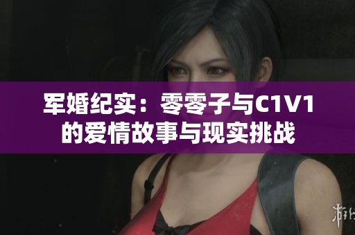 军婚纪实：零零子与C1V1的爱情故事与现实挑战