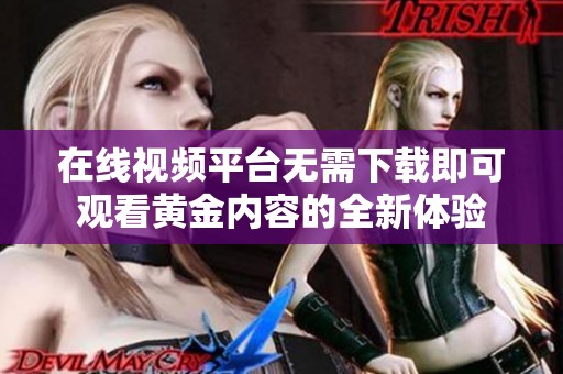 在线视频平台无需下载即可观看黄金内容的全新体验