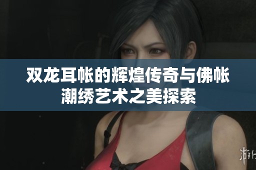 双龙耳帐的辉煌传奇与佛帐潮绣艺术之美探索