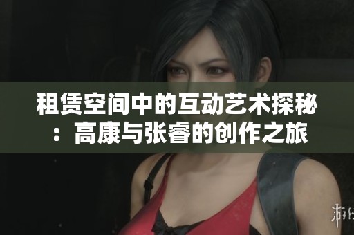 租赁空间中的互动艺术探秘：高康与张睿的创作之旅