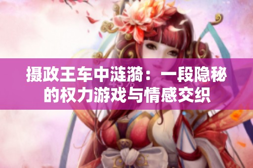 摄政王车中涟漪：一段隐秘的权力游戏与情感交织