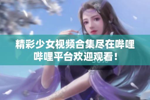 精彩少女视频合集尽在哔哩哔哩平台欢迎观看！
