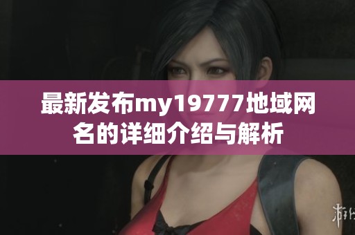 最新发布my19777地域网名的详细介绍与解析