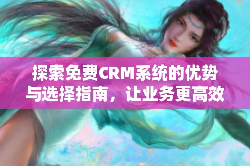 探索免费CRM系统的优势与选择指南，让业务更高效