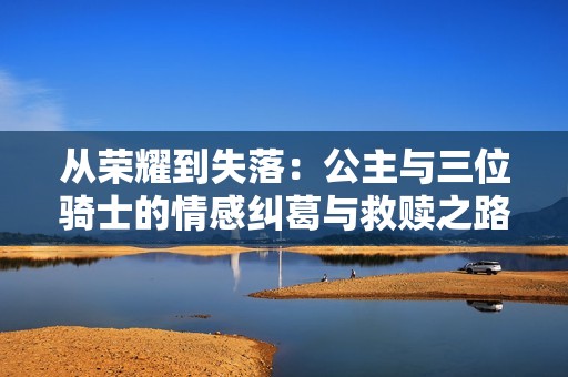 从荣耀到失落：公主与三位骑士的情感纠葛与救赎之路