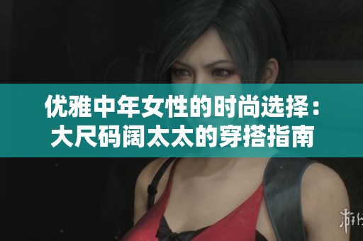 优雅中年女性的时尚选择：大尺码阔太太的穿搭指南