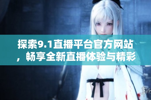 探索9.1直播平台官方网站，畅享全新直播体验与精彩内容