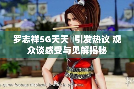 罗志祥5G天天奭引发热议 观众谈感受与见解揭秘