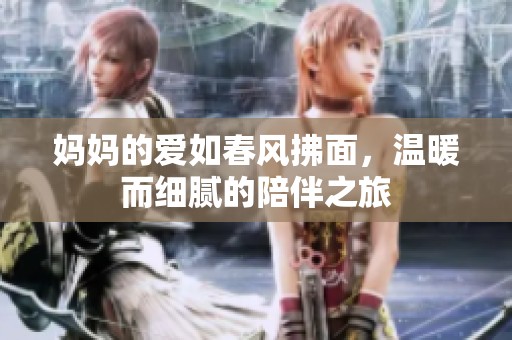 妈妈的爱如春风拂面，温暖而细腻的陪伴之旅