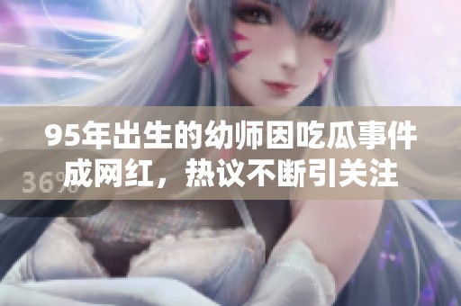 95年出生的幼师因吃瓜事件成网红，热议不断引关注