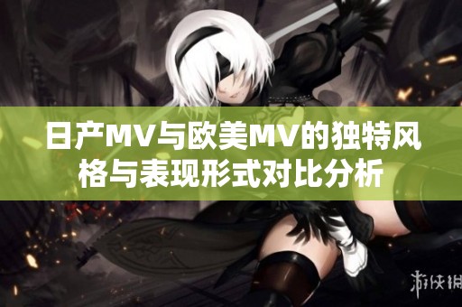 日产MV与欧美MV的独特风格与表现形式对比分析