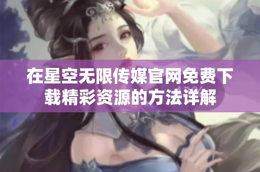 在星空无限传媒官网免费下载精彩资源的方法详解