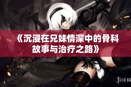 《沉浸在兄妹情深中的骨科故事与治疗之路》