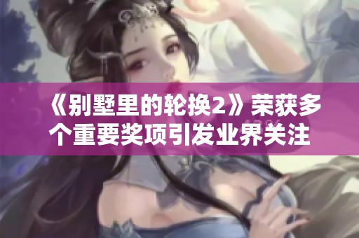 《别墅里的轮换2》荣获多个重要奖项引发业界关注
