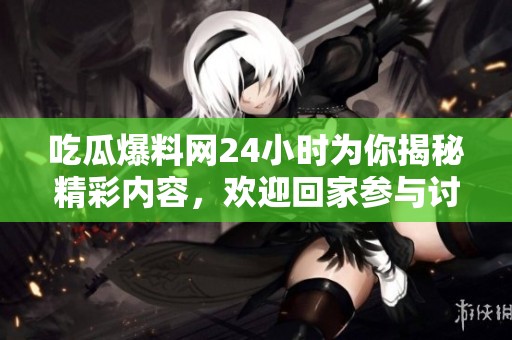 吃瓜爆料网24小时为你揭秘精彩内容，欢迎回家参与讨论