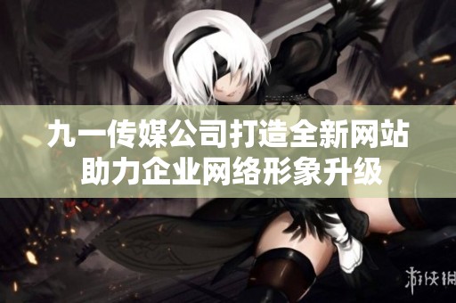九一传媒公司打造全新网站 助力企业网络形象升级