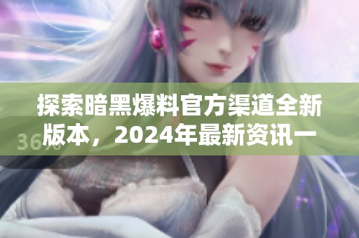 探索暗黑爆料官方渠道全新版本，2024年最新资讯一网打尽