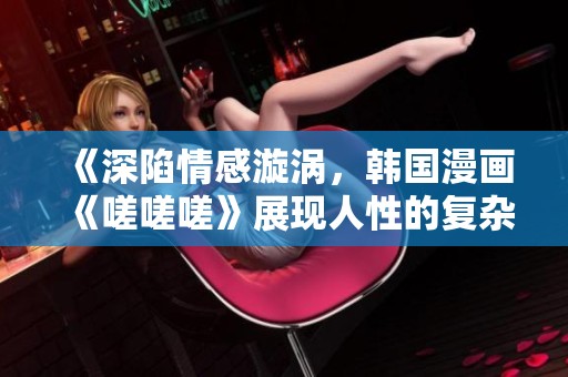 《深陷情感漩涡，韩国漫画《嗟嗟嗟》展现人性的复杂性》