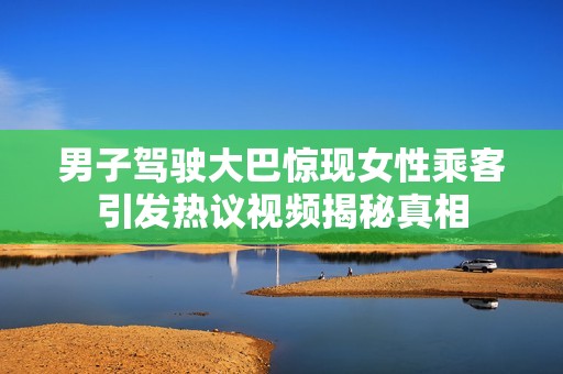男子驾驶大巴惊现女性乘客引发热议视频揭秘真相