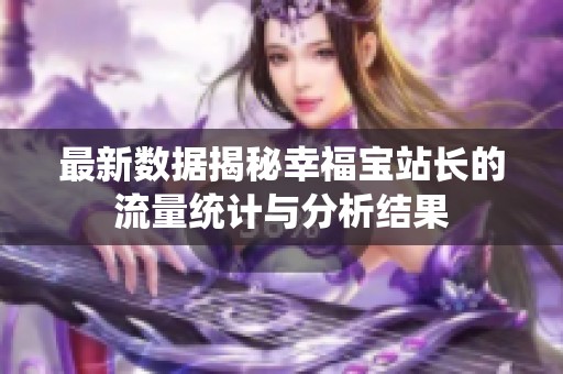 最新数据揭秘幸福宝站长的流量统计与分析结果