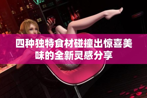 四种独特食材碰撞出惊喜美味的全新灵感分享