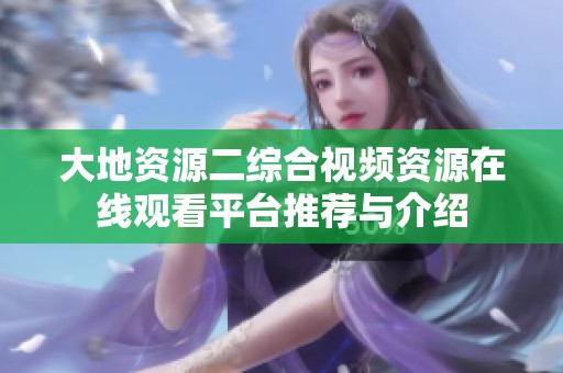 大地资源二综合视频资源在线观看平台推荐与介绍