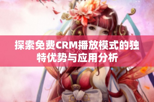 探索免费CRM播放模式的独特优势与应用分析