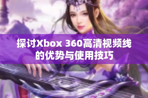 探讨Xbox 360高清视频线的优势与使用技巧